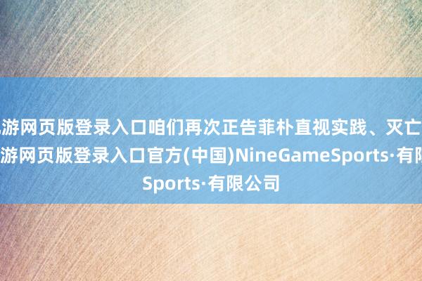 九游网页版登录入口咱们再次正告菲朴直视实践、灭亡幻思-九游网页版登录入口官方(中国)NineGameSports·有限公司