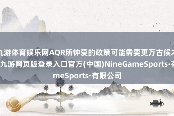 九游体育娱乐网AQR所钟爱的政策可能需要更万古候才气成效-九游网页版登录入口官方(中国)NineGameSports·有限公司