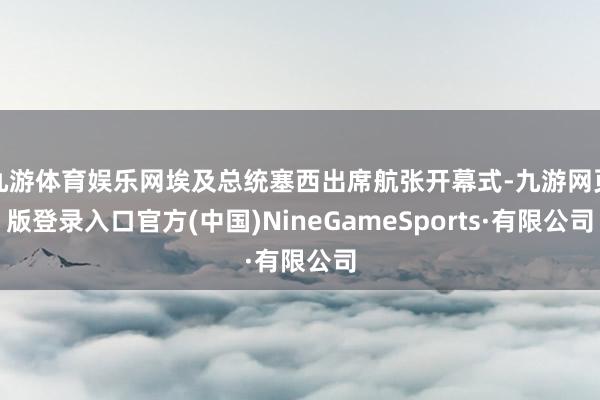 九游体育娱乐网埃及总统塞西出席航张开幕式-九游网页版登录入口官方(中国)NineGameSports·有限公司