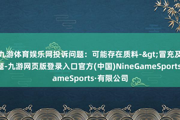 九游体育娱乐网投诉问题：可能存在质料->冒充及格居品问题-九游网页版登录入口官方(中国)NineGameSports·有限公司
