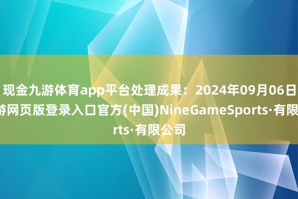 现金九游体育app平台处理成果：2024年09月06日-九游网页版登录入口官方(中国)NineGameSports·有限公司