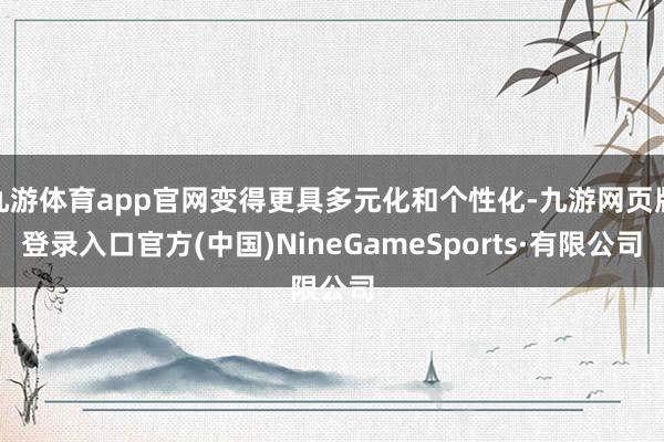 九游体育app官网变得更具多元化和个性化-九游网页版登录入口官方(中国)NineGameSports·有限公司