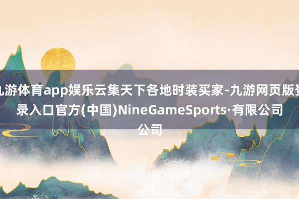 九游体育app娱乐云集天下各地时装买家-九游网页版登录入口官方(中国)NineGameSports·有限公司