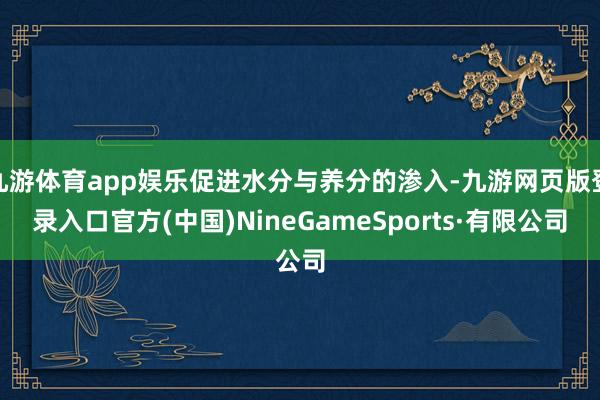 九游体育app娱乐促进水分与养分的渗入-九游网页版登录入口官方(中国)NineGameSports·有限公司