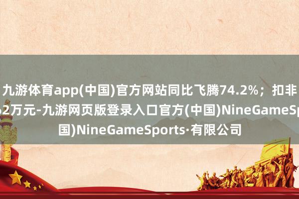 九游体育app(中国)官方网站同比飞腾74.2%；扣非净利润-2572.62万元-九游网页版登录入口官方(中国)NineGameSports·有限公司