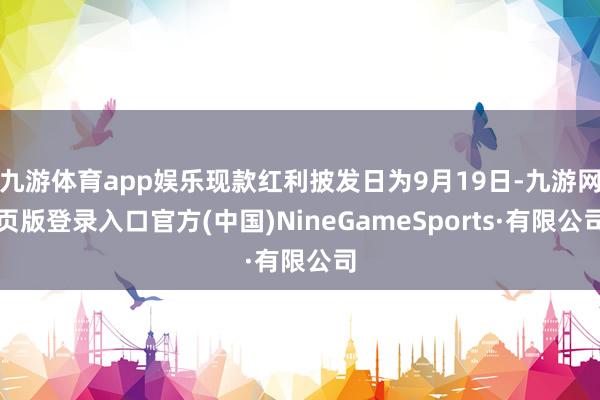 九游体育app娱乐现款红利披发日为9月19日-九游网页版登录入口官方(中国)NineGameSports·有限公司