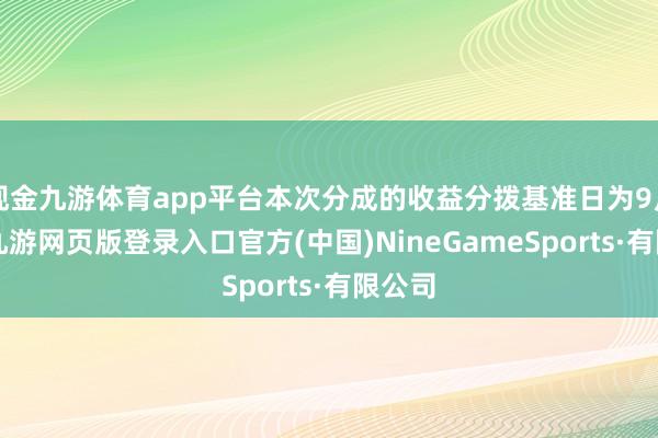 现金九游体育app平台本次分成的收益分拨基准日为9月9日-九游网页版登录入口官方(中国)NineGameSports·有限公司