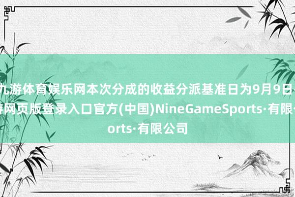 九游体育娱乐网本次分成的收益分派基准日为9月9日-九游网页版登录入口官方(中国)NineGameSports·有限公司