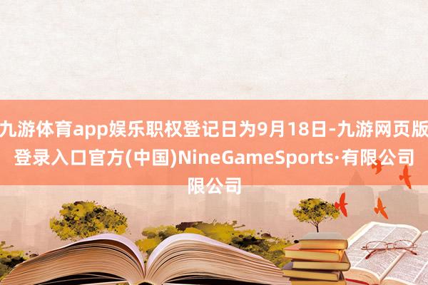 九游体育app娱乐职权登记日为9月18日-九游网页版登录入口官方(中国)NineGameSports·有限公司