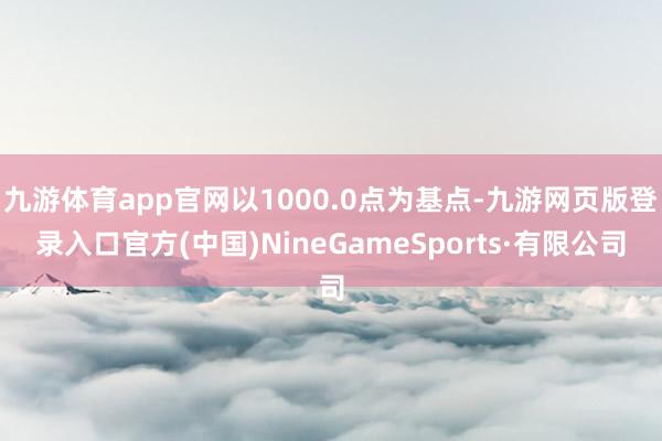 九游体育app官网以1000.0点为基点-九游网页版登录入口官方(中国)NineGameSports·有限公司