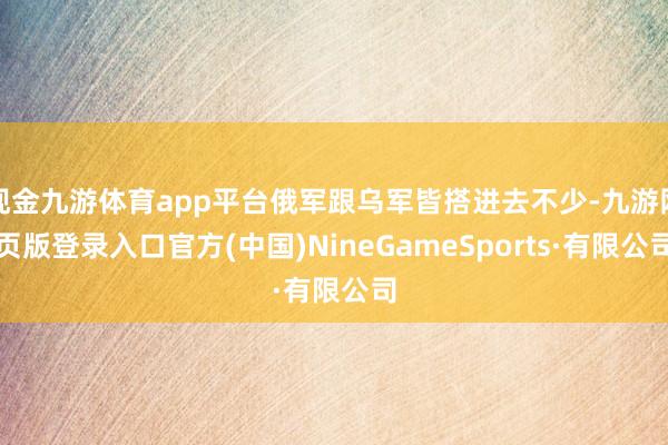 现金九游体育app平台俄军跟乌军皆搭进去不少-九游网页版登录入口官方(中国)NineGameSports·有限公司