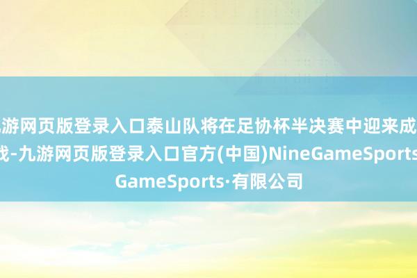九游网页版登录入口泰山队将在足协杯半决赛中迎来成都蓉城的挑战-九游网页版登录入口官方(中国)NineGameSports·有限公司