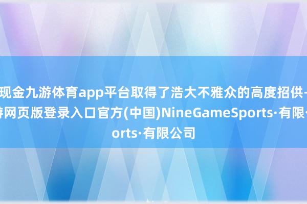 现金九游体育app平台取得了浩大不雅众的高度招供-九游网页版登录入口官方(中国)NineGameSports·有限公司