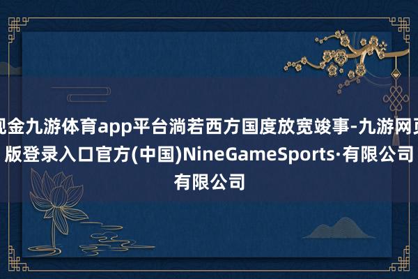 现金九游体育app平台淌若西方国度放宽竣事-九游网页版登录入口官方(中国)NineGameSports·有限公司