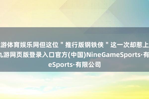九游体育娱乐网但这位＂推行版钢铁侠＂这一次却惹上了困难-九游网页版登录入口官方(中国)NineGameSports·有限公司