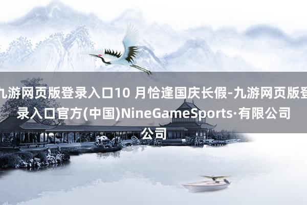 九游网页版登录入口10 月恰逢国庆长假-九游网页版登录入口官方(中国)NineGameSports·有限公司
