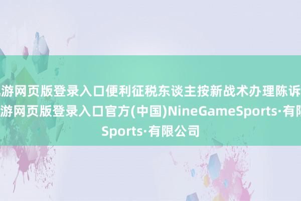 九游网页版登录入口便利征税东谈主按新战术办理陈诉扣除-九游网页版登录入口官方(中国)NineGameSports·有限公司