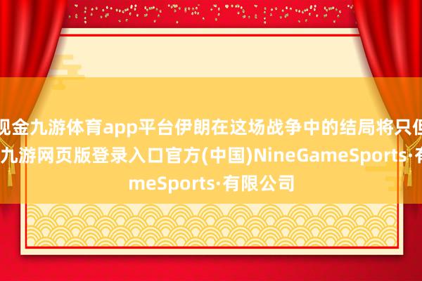 现金九游体育app平台伊朗在这场战争中的结局将只但是失败-九游网页版登录入口官方(中国)NineGameSports·有限公司