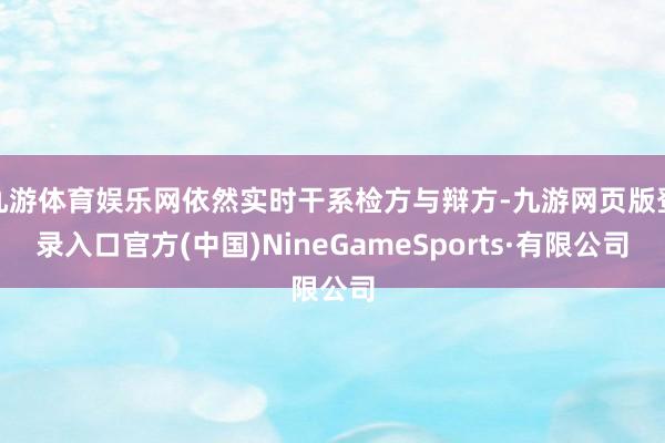 九游体育娱乐网依然实时干系检方与辩方-九游网页版登录入口官方(中国)NineGameSports·有限公司