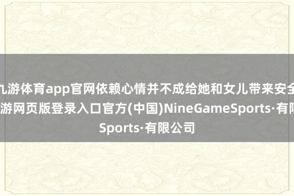 九游体育app官网依赖心情并不成给她和女儿带来安全感-九游网页版登录入口官方(中国)NineGameSports·有限公司