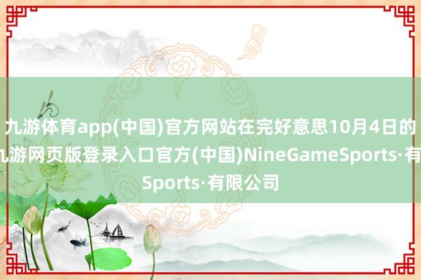 九游体育app(中国)官方网站在完好意思10月4日的一周-九游网页版登录入口官方(中国)NineGameSports·有限公司