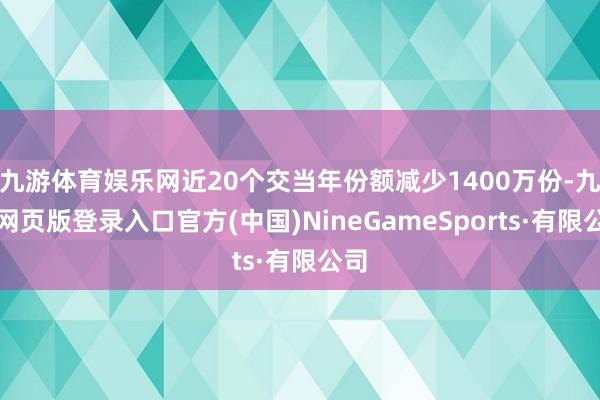 九游体育娱乐网近20个交当年份额减少1400万份-九游网页版登录入口官方(中国)NineGameSports·有限公司