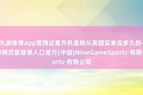 九游体育app官网这直升机是刚从英国买来没多久的-九游网页版登录入口官方(中国)NineGameSports·有限公司