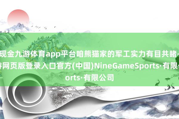 现金九游体育app平台咱熊猫家的军工实力有目共睹-九游网页版登录入口官方(中国)NineGameSports·有限公司