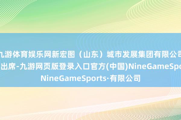 九游体育娱乐网新宏图（山东）城市发展集团有限公司董事长刘妍妮出席-九游网页版登录入口官方(中国)NineGameSports·有限公司