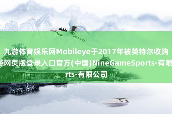 九游体育娱乐网Mobileye于2017年被英特尔收购-九游网页版登录入口官方(中国)NineGameSports·有限公司