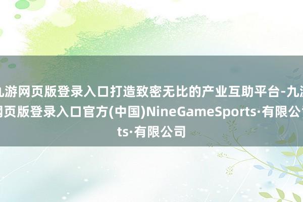 九游网页版登录入口打造致密无比的产业互助平台-九游网页版登录入口官方(中国)NineGameSports·有限公司