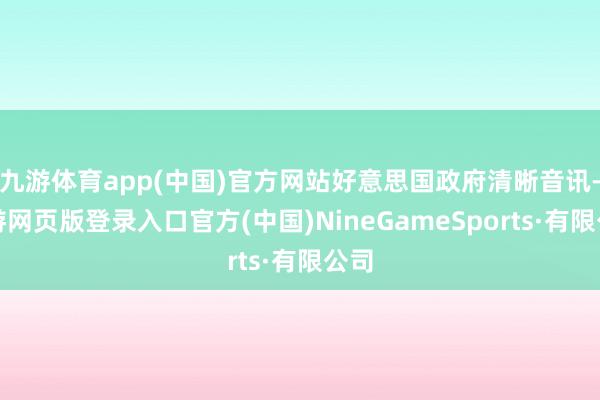 九游体育app(中国)官方网站好意思国政府清晰音讯-九游网页版登录入口官方(中国)NineGameSports·有限公司