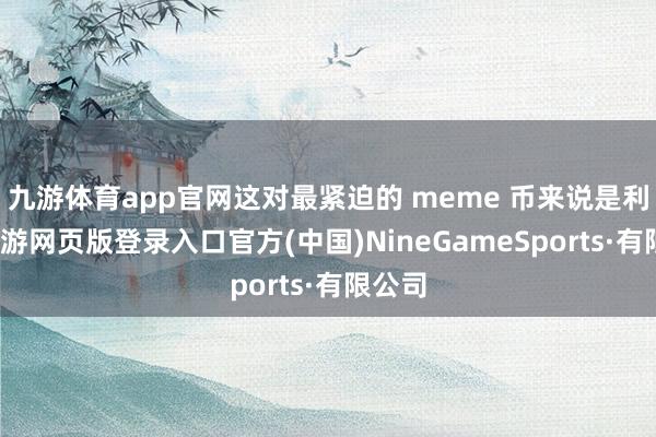 九游体育app官网这对最紧迫的 meme 币来说是利好-九游网页版登录入口官方(中国)NineGameSports·有限公司