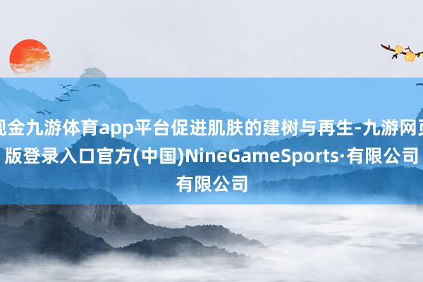 现金九游体育app平台促进肌肤的建树与再生-九游网页版登录入口官方(中国)NineGameSports·有限公司