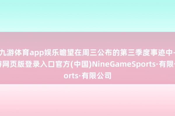 九游体育app娱乐瞻望在周三公布的第三季度事迹中-九游网页版登录入口官方(中国)NineGameSports·有限公司