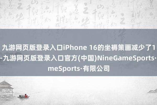 九游网页版登录入口iPhone 16的坐褥策画减少了1000万部-九游网页版登录入口官方(中国)NineGameSports·有限公司
