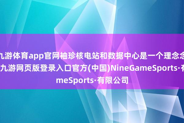 九游体育app官网袖珍核电站和数据中心是一个理念念的组合-九游网页版登录入口官方(中国)NineGameSports·有限公司