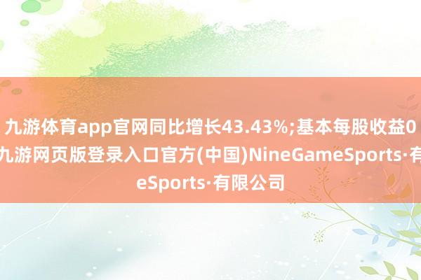 九游体育app官网同比增长43.43%;基本每股收益0.26元-九游网页版登录入口官方(中国)NineGameSports·有限公司