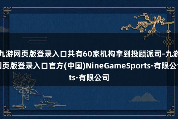 九游网页版登录入口共有60家机构拿到投顾派司-九游网页版登录入口官方(中国)NineGameSports·有限公司