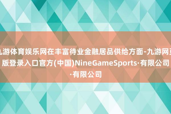 九游体育娱乐网在丰富待业金融居品供给方面-九游网页版登录入口官方(中国)NineGameSports·有限公司