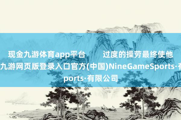 现金九游体育app平台        过度的操劳最终使他病倒了-九游网页版登录入口官方(中国)NineGameSports·有限公司