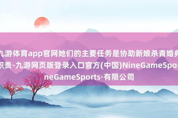 九游体育app官网她们的主要任务是协助新娘杀青婚典的各项准备职责-九游网页版登录入口官方(中国)NineGameSports·有限公司