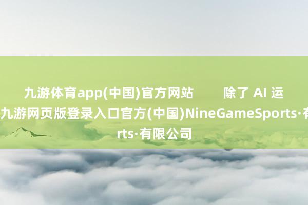 九游体育app(中国)官方网站        除了 AI 运用层面-九游网页版登录入口官方(中国)NineGameSports·有限公司