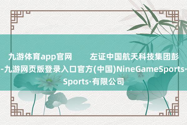 九游体育app官网        左证中国航天科技集团彭华康暗示-九游网页版登录入口官方(中国)NineGameSports·有限公司