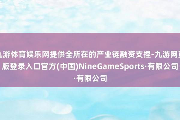 九游体育娱乐网提供全所在的产业链融资支捏-九游网页版登录入口官方(中国)NineGameSports·有限公司