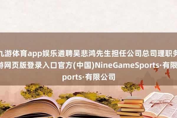 九游体育app娱乐遴聘吴悲鸿先生担任公司总司理职务-九游网页版登录入口官方(中国)NineGameSports·有限公司