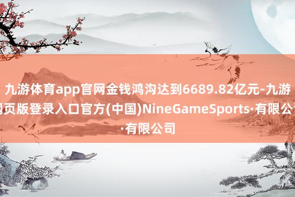 九游体育app官网金钱鸿沟达到6689.82亿元-九游网页版登录入口官方(中国)NineGameSports·有限公司