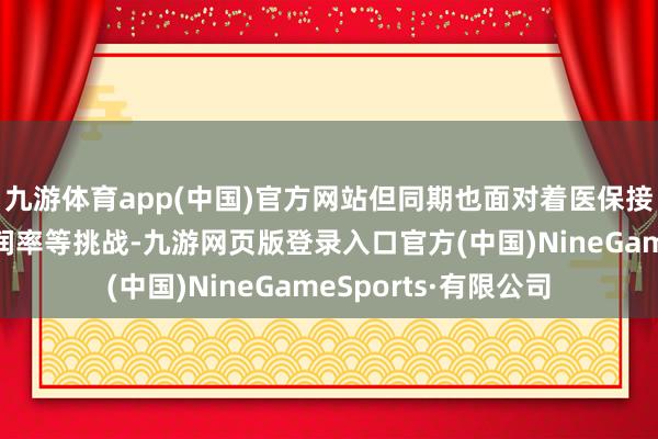 九游体育app(中国)官方网站但同期也面对着医保接入、药企蛊惑和利润率等挑战-九游网页版登录入口官方(中国)NineGameSports·有限公司