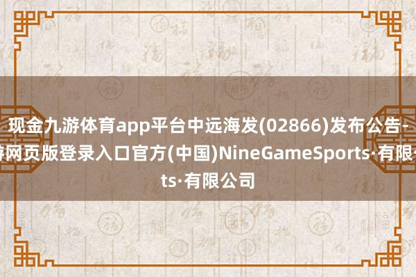 现金九游体育app平台中远海发(02866)发布公告-九游网页版登录入口官方(中国)NineGameSports·有限公司