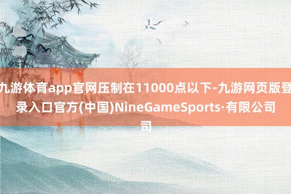 九游体育app官网压制在11000点以下-九游网页版登录入口官方(中国)NineGameSports·有限公司